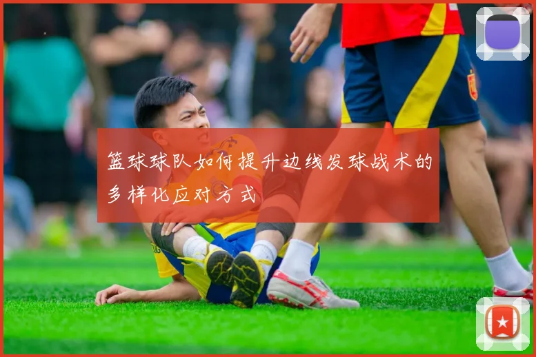 篮球球队如何提升边线发球战术的多样化应对方式