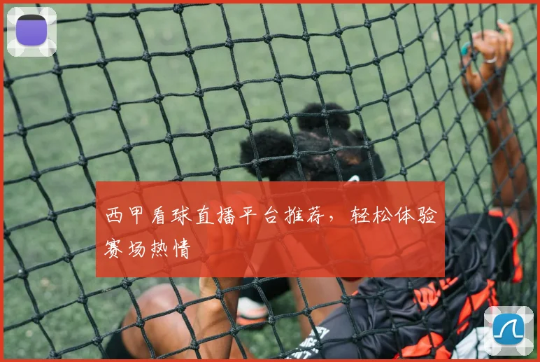 西甲看球直播平台推荐，轻松体验赛场热情